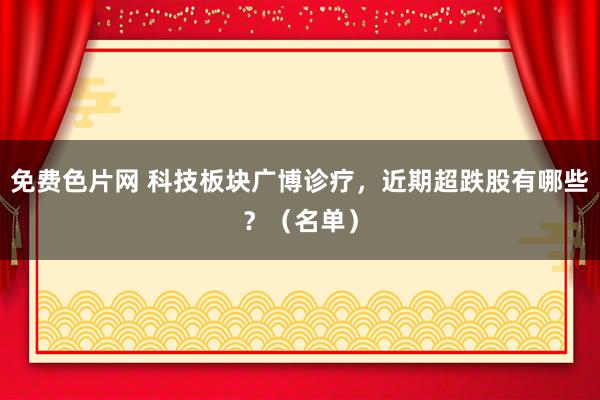 免费色片网 科技板块广博诊疗，近期超跌股有哪些？（名单）
