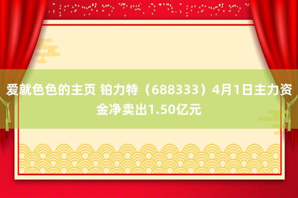爱就色色的主页 铂力特（688333）4月1日主力资金净卖出1.50亿元