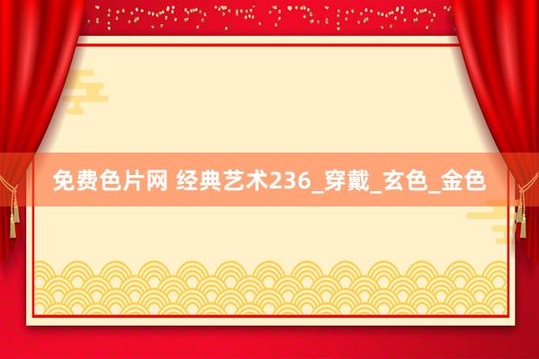免费色片网 经典艺术236_穿戴_玄色_金色