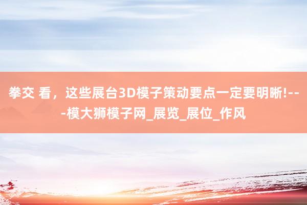 拳交 看，这些展台3D模子策动要点一定要明晰!---模大狮模子网_展览_展位_作风