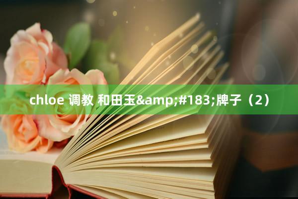 chloe 调教 和田玉&#183;牌子（2）
