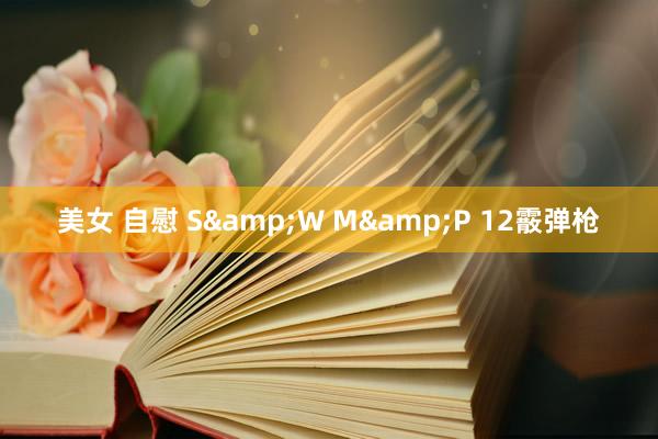 美女 自慰 S&W M&P 12霰弹枪