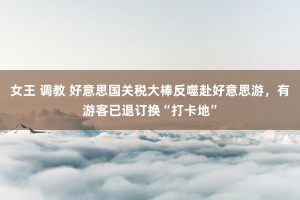 女王 调教 好意思国关税大棒反噬赴好意思游，有游客已退订换“打卡地”