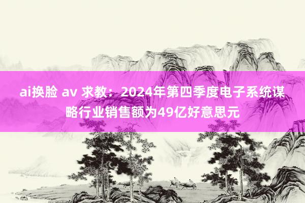 ai换脸 av 求教：2024年第四季度电子系统谋略行业销售额为49亿好意思元