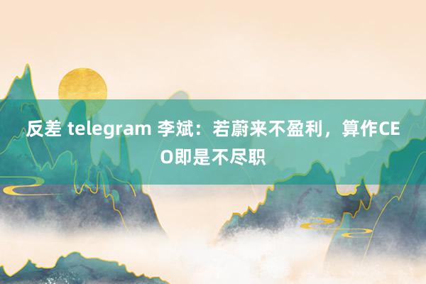 反差 telegram 李斌：若蔚来不盈利，算作CEO即是不尽职