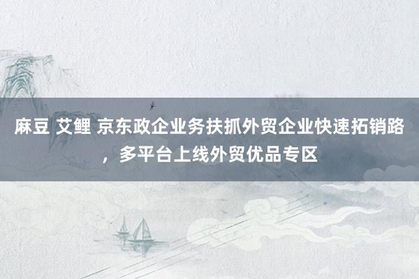 麻豆 艾鲤 京东政企业务扶抓外贸企业快速拓销路，多平台上线外贸优品专区