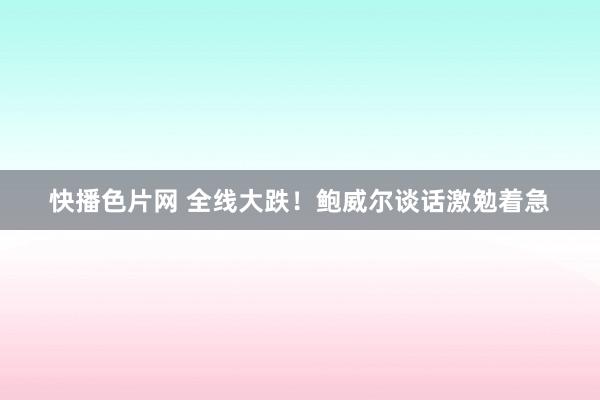 快播色片网 全线大跌！鲍威尔谈话激勉着急