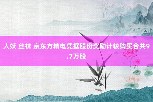 人妖 丝袜 京东方精电凭据股份奖励计较购买合共9.7万股
