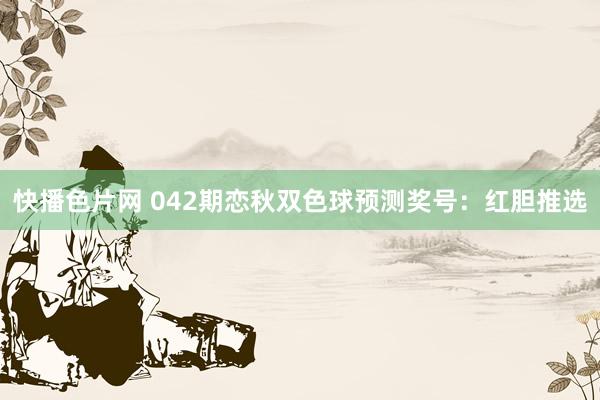 快播色片网 042期恋秋双色球预测奖号：红胆推选