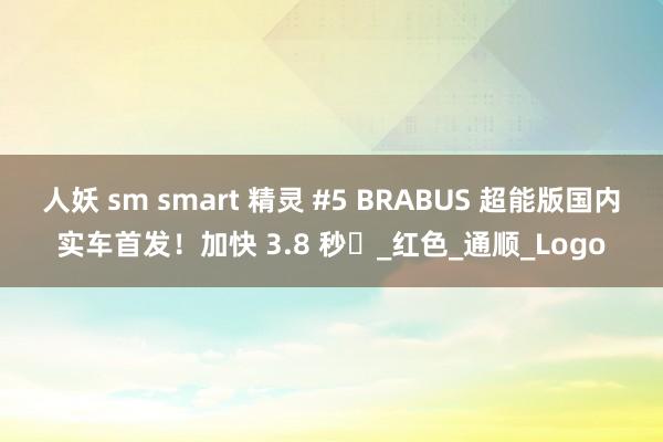 人妖 sm smart 精灵 #5 BRABUS 超能版国内实车首发！加快 3.8 秒​_红色_通顺_Logo