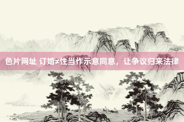 色片网址 订婚≠性当作示意同意，让争议归来法律