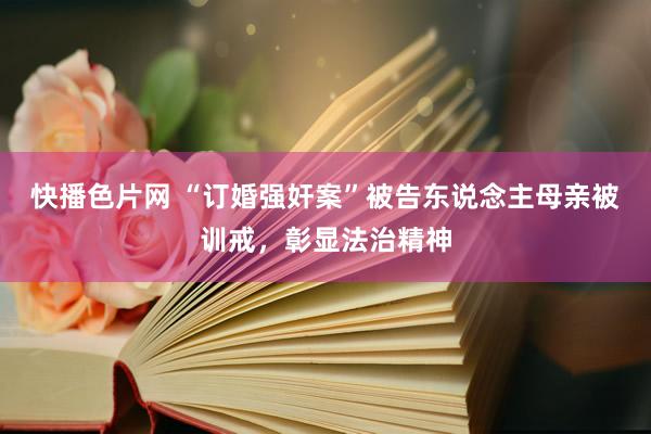 快播色片网 “订婚强奸案”被告东说念主母亲被训戒，彰显法治精神