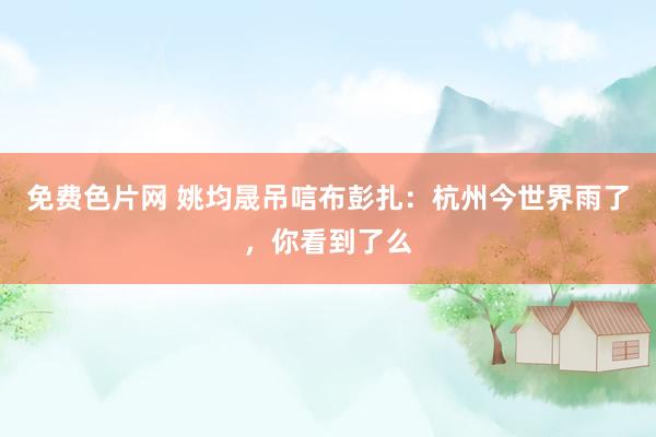 免费色片网 姚均晟吊唁布彭扎：杭州今世界雨了，你看到了么