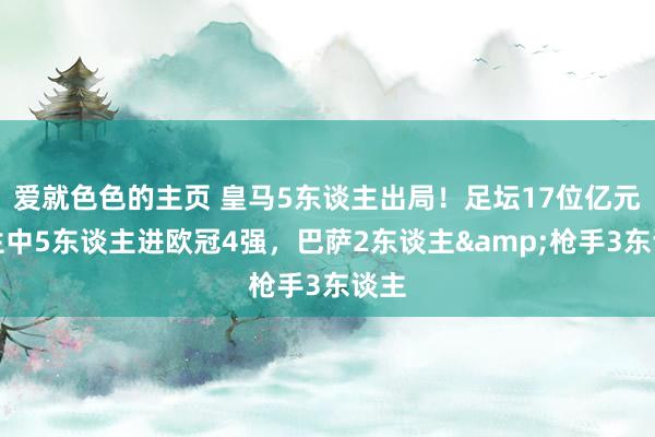 爱就色色的主页 皇马5东谈主出局！足坛17位亿元先生中5东谈主进欧冠4强，巴萨2东谈主&枪手3东谈主