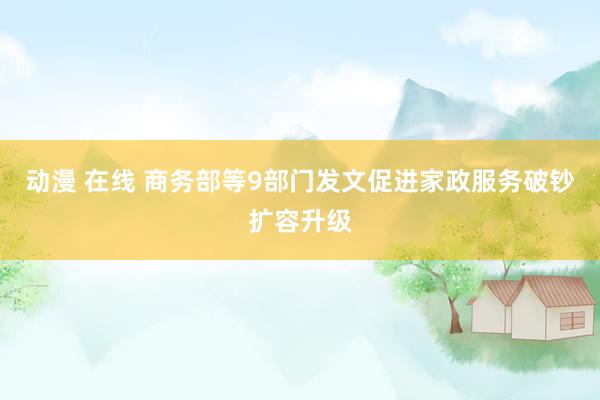 动漫 在线 商务部等9部门发文促进家政服务破钞扩容升级