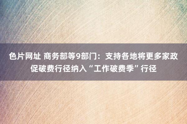 色片网址 商务部等9部门：支持各地将更多家政促破费行径纳入“工作破费季”行径