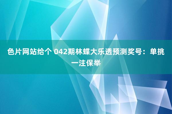 色片网站给个 042期林蝶大乐透预测奖号：单挑一注保举