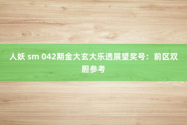 人妖 sm 042期金大玄大乐透展望奖号：前区双胆参考