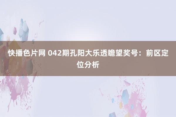 快播色片网 042期孔阳大乐透瞻望奖号：前区定位分析