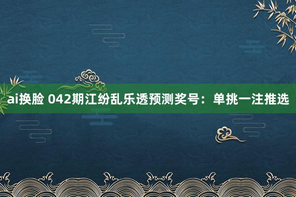 ai换脸 042期江纷乱乐透预测奖号：单挑一注推选