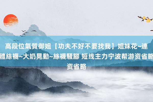 高段位氣質御姐【功夫不好不要找我】姐妹花~連體絲襪~大奶晃動~絲襪騷腳 短线主力宁波帮游资省略