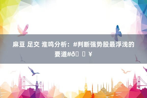 麻豆 足交 淮鸣分析：#判断强势股最浮浅的要道#🔥