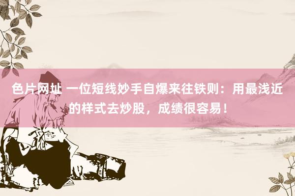 色片网址 一位短线妙手自爆来往铁则：用最浅近的样式去炒股，成绩很容易！