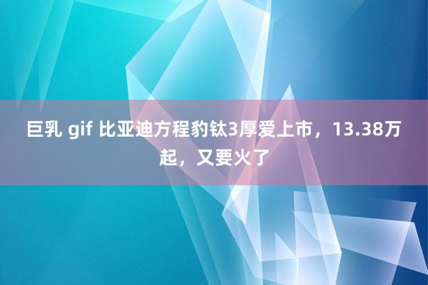 巨乳 gif 比亚迪方程豹钛3厚爱上市，13.38万起，又要火了