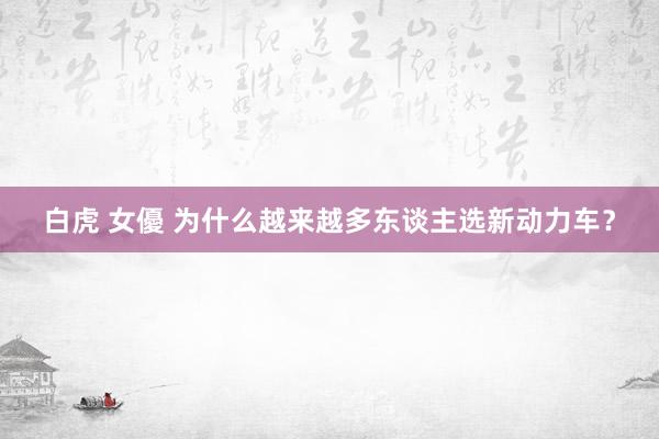 白虎 女優 为什么越来越多东谈主选新动力车？