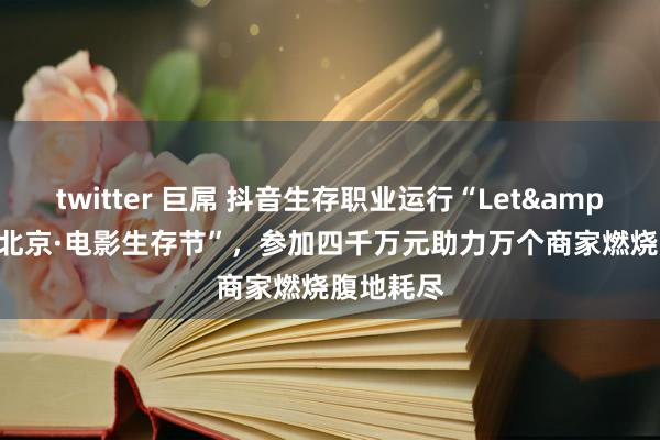 twitter 巨屌 抖音生存职业运行“Let&#039;s北京·电影生存节”，参加四千万元助力万个商家燃烧腹地耗尽