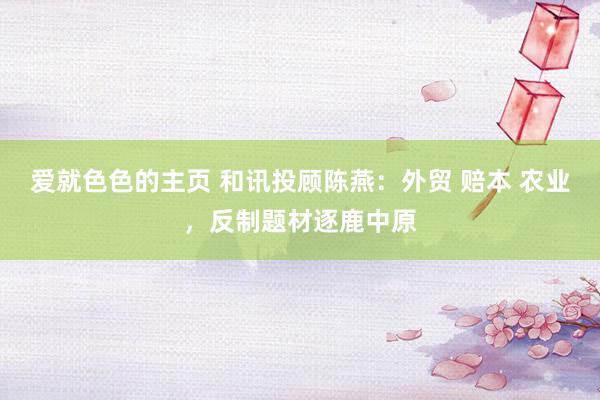 爱就色色的主页 和讯投顾陈燕：外贸 赔本 农业，反制题材逐鹿中原