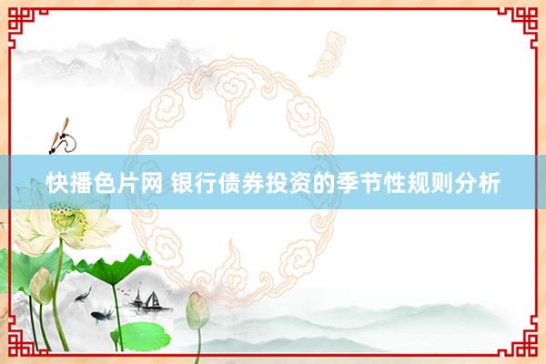 快播色片网 银行债券投资的季节性规则分析