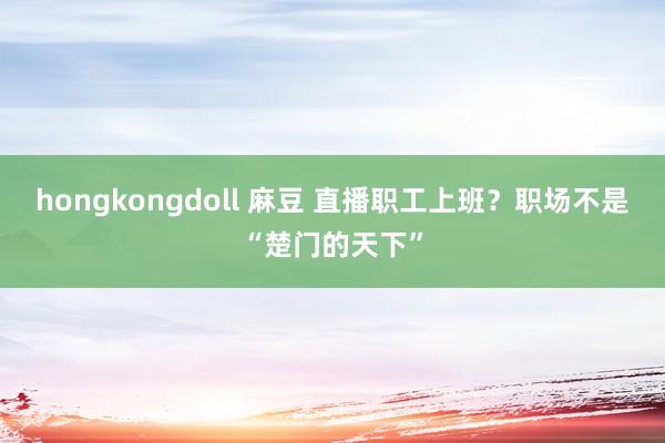 hongkongdoll 麻豆 直播职工上班？职场不是“楚门的天下”
