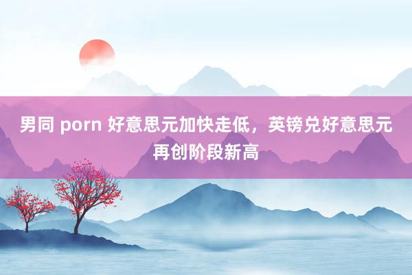 男同 porn 好意思元加快走低，英镑兑好意思元再创阶段新高