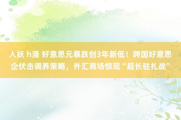 人妖 h漫 好意思元暴跌创3年新低！跨国好意思企伏击调养策略，外汇商场惊现“超长驻扎战”