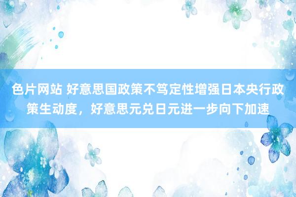 色片网站 好意思国政策不笃定性增强日本央行政策生动度，好意思元兑日元进一步向下加速