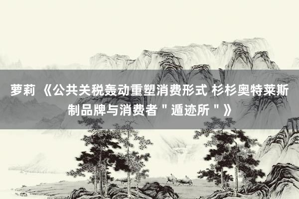 萝莉 《公共关税轰动重塑消费形式 杉杉奥特莱斯制品牌与消费者＂遁迹所＂》