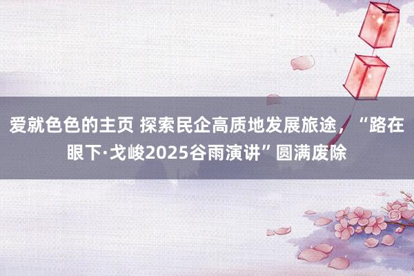 爱就色色的主页 探索民企高质地发展旅途，“路在眼下·戈峻2025谷雨演讲”圆满废除
