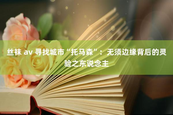 丝袜 av 寻找城市“托马森”：无须边缘背后的灵验之东说念主