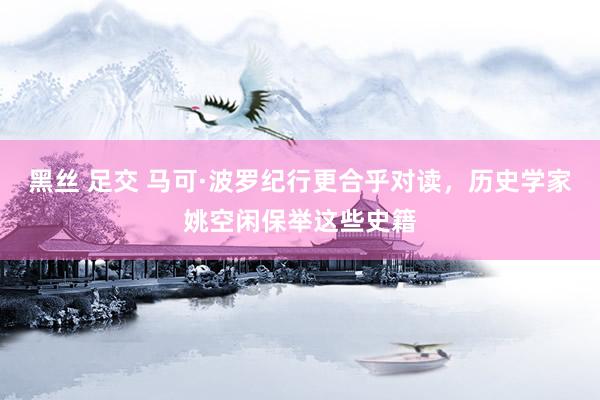 黑丝 足交 马可·波罗纪行更合乎对读，历史学家姚空闲保举这些史籍