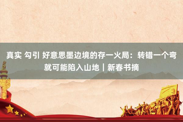 真实 勾引 好意思墨边境的存一火局：转错一个弯就可能陷入山地｜新春书摘