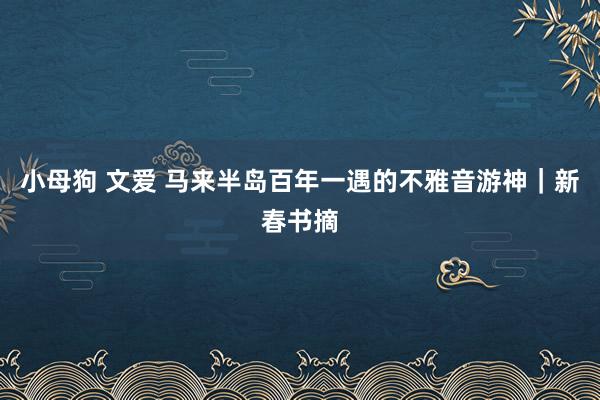 小母狗 文爱 马来半岛百年一遇的不雅音游神｜新春书摘