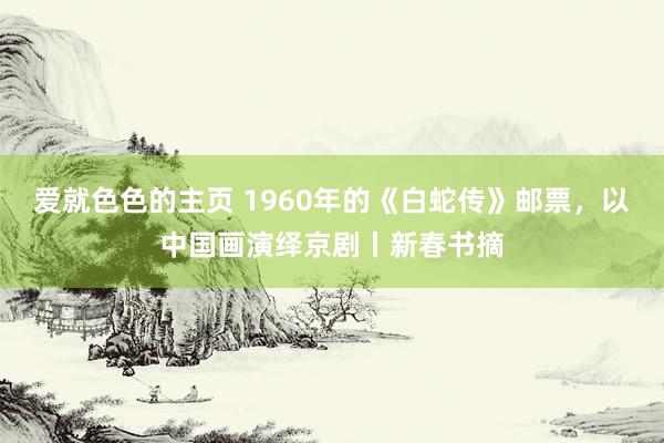 爱就色色的主页 1960年的《白蛇传》邮票，以中国画演绎京剧丨新春书摘