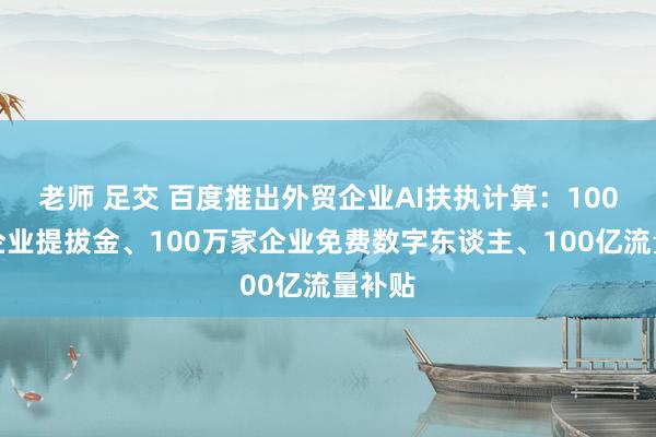 老师 足交 百度推出外贸企业AI扶执计算：100万份企业提拔金、100万家企业免费数字东谈主、100亿流量补贴