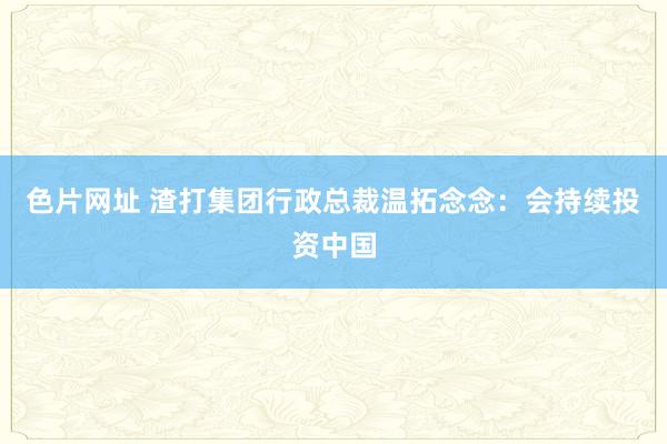 色片网址 渣打集团行政总裁温拓念念：会持续投资中国