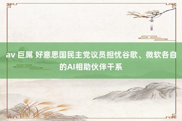 av 巨屌 好意思国民主党议员担忧谷歌、微软各自的AI相助伙伴干系
