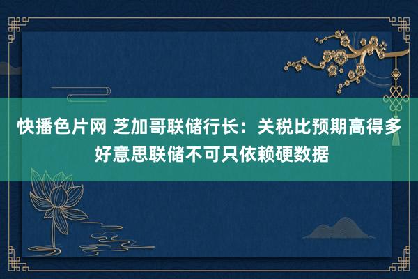 快播色片网 芝加哥联储行长：关税比预期高得多 好意思联储不可只依赖硬数据