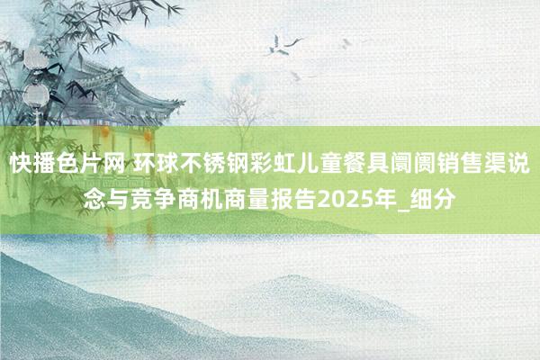 快播色片网 环球不锈钢彩虹儿童餐具阛阓销售渠说念与竞争商机商量报告2025年_细分