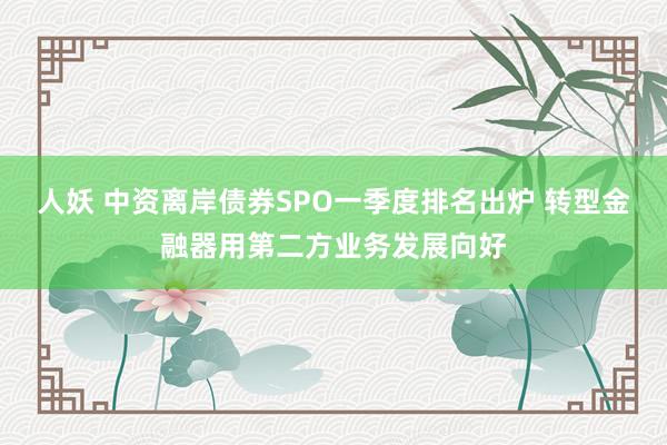 人妖 中资离岸债券SPO一季度排名出炉 转型金融器用第二方业务发展向好