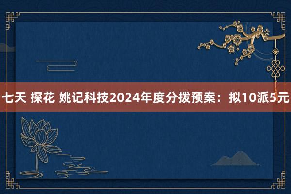 七天 探花 姚记科技2024年度分拨预案：拟10派5元